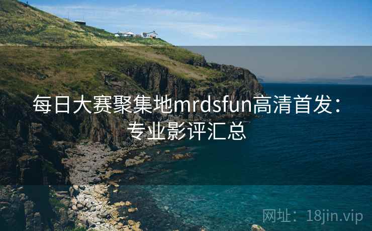 每日大赛聚集地mrdsfun高清首发：专业影评汇总
