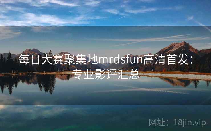 每日大赛聚集地mrdsfun高清首发：专业影评汇总