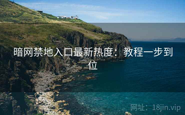 暗网禁地入口最新热度：教程一步到位
