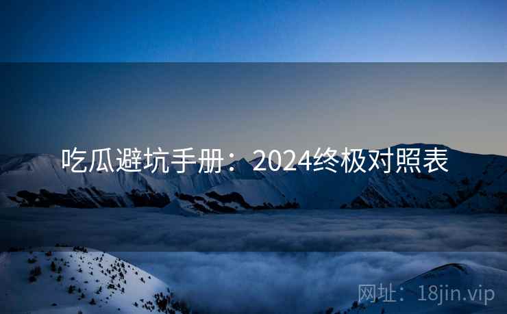 吃瓜避坑手册：2024终极对照表