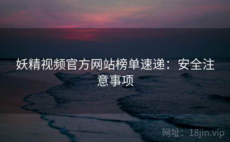 妖精视频官方网站榜单速递：安全注意事项