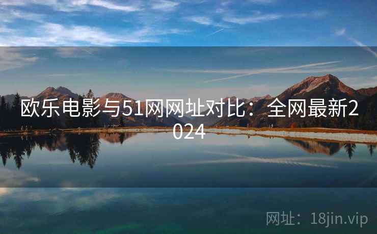 欧乐电影与51网网址对比：全网最新2024