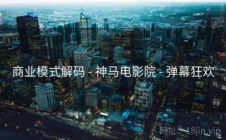 商业模式解码 - 神马电影院 - 弹幕狂欢