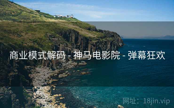 商业模式解码 - 神马电影院 - 弹幕狂欢