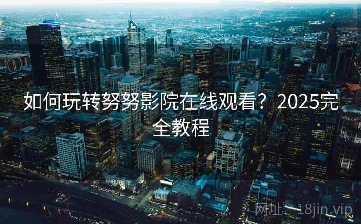 如何玩转努努影院在线观看？2025完全教程