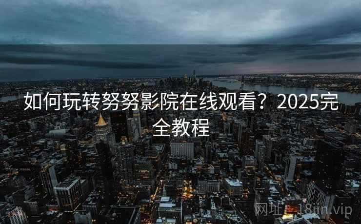 如何玩转努努影院在线观看？2025完全教程