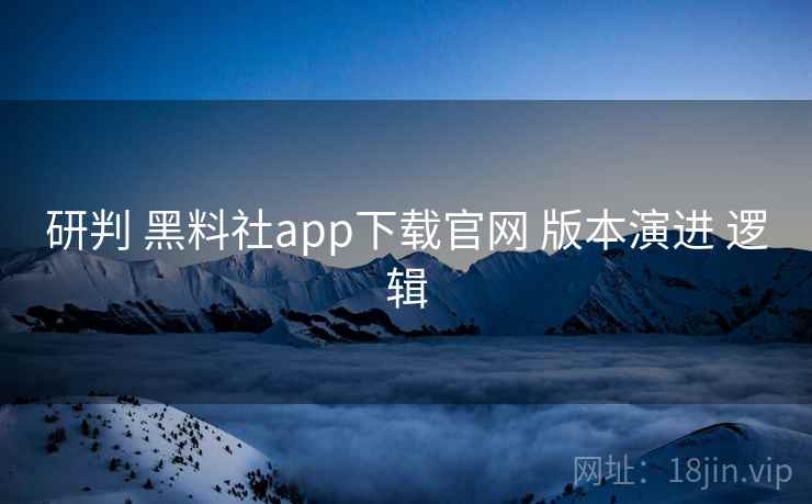 研判 黑料社app下载官网 版本演进 逻辑