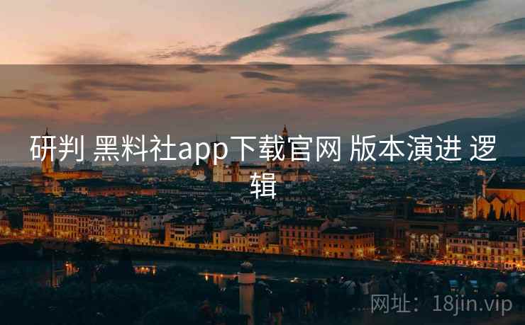 研判 黑料社app下载官网 版本演进 逻辑