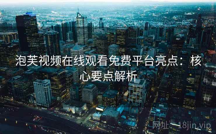 泡芙视频在线观看免费平台亮点：核心要点解析