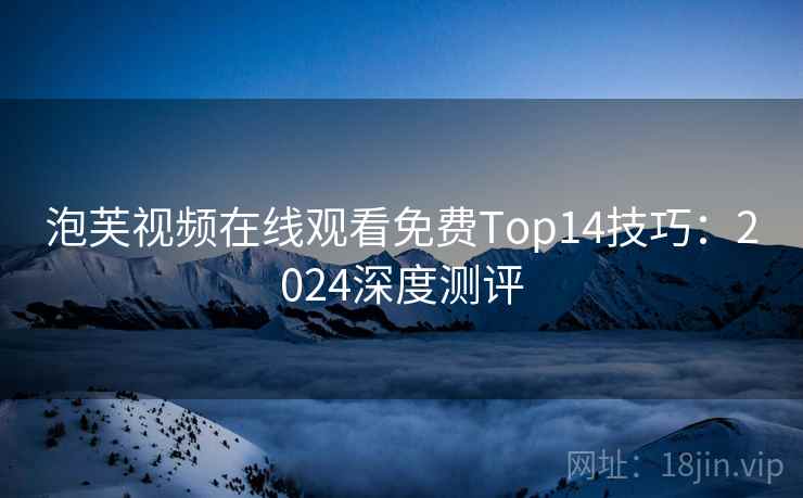 泡芙视频在线观看免费Top14技巧：2024深度测评