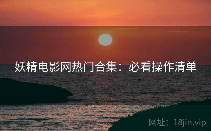 妖精电影网热门合集：必看操作清单