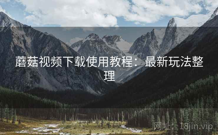 蘑菇视频下载使用教程：最新玩法整理