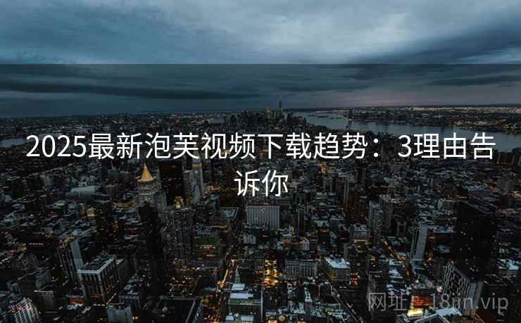 2025最新泡芙视频下载趋势：3理由告诉你