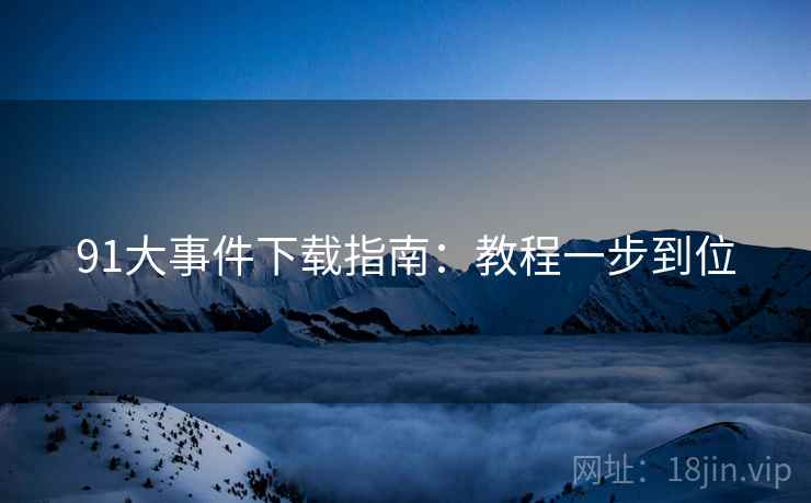 91大事件下载指南：教程一步到位