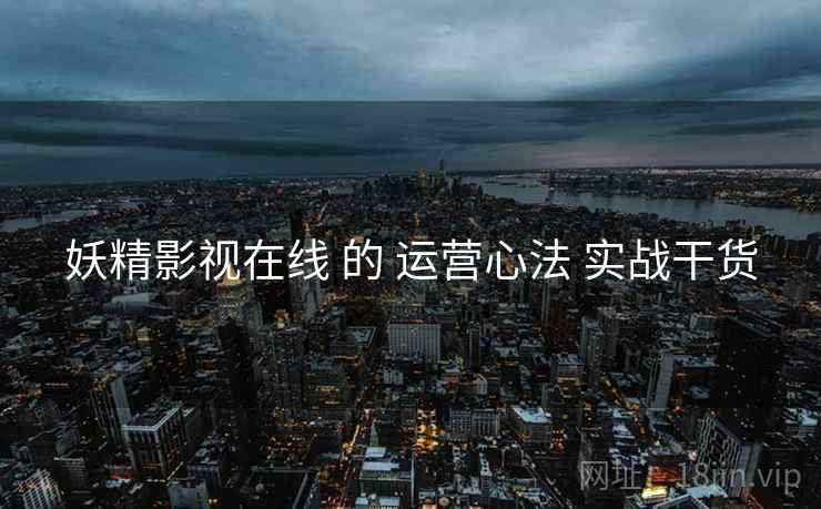 妖精影视在线 的 运营心法 实战干货