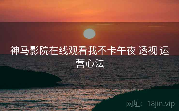 神马影院在线观看我不卡午夜 透视 运营心法