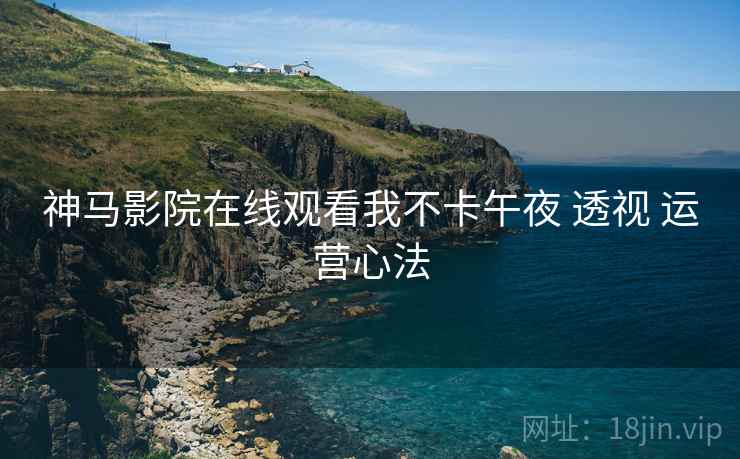 神马影院在线观看我不卡午夜 透视 运营心法