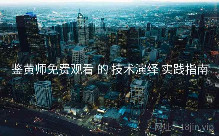 鉴黄师免费观看 的 技术演绎 实践指南