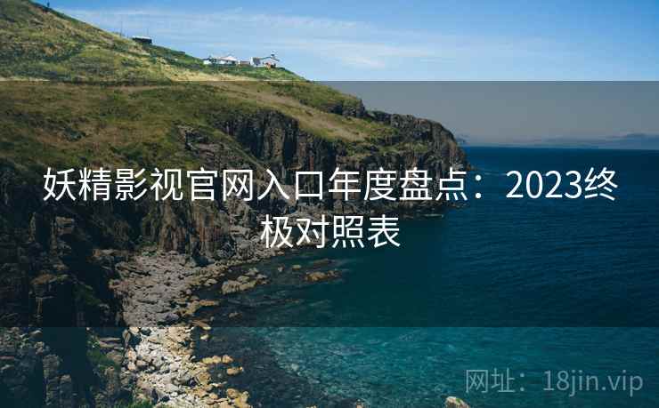 妖精影视官网入口年度盘点：2023终极对照表