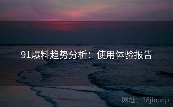 91爆料趋势分析：使用体验报告