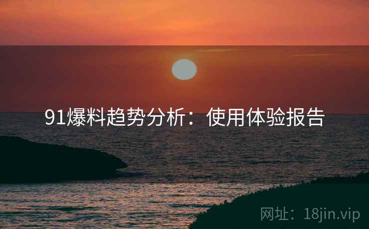 91爆料趋势分析：使用体验报告