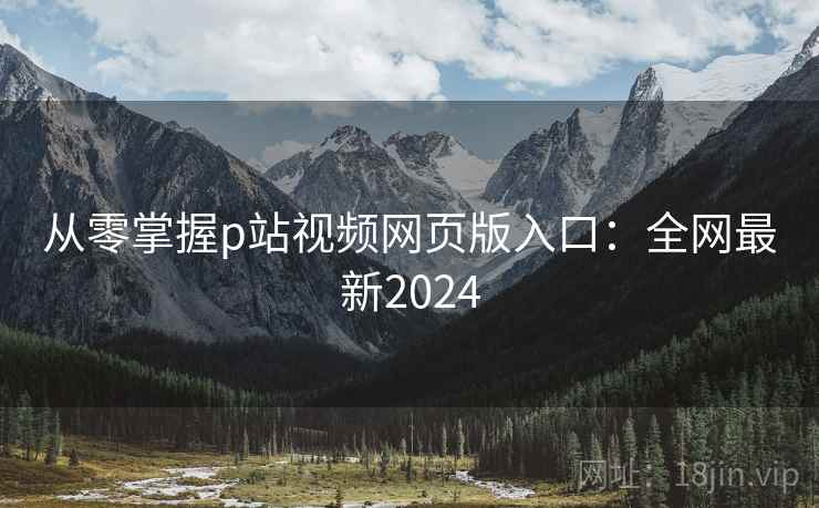 从零掌握p站视频网页版入口：全网最新2024