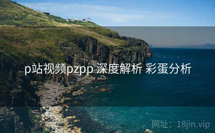 p站视频pzpp 深度解析 彩蛋分析