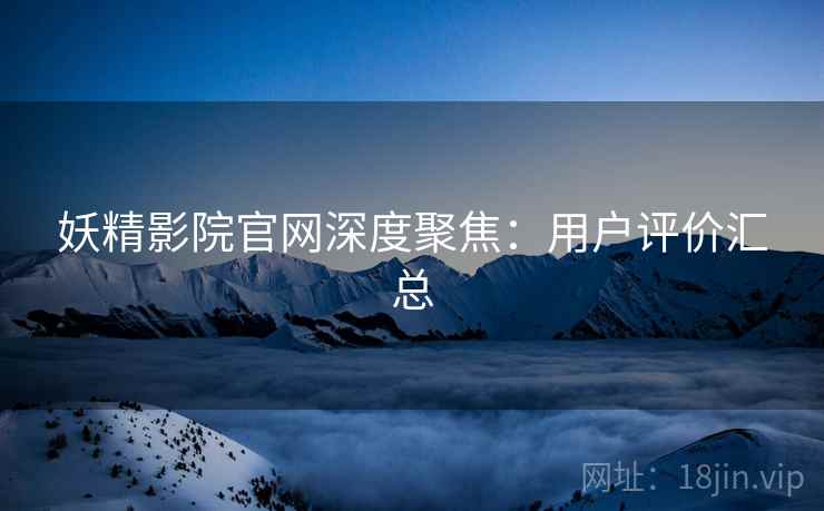 妖精影院官网深度聚焦：用户评价汇总