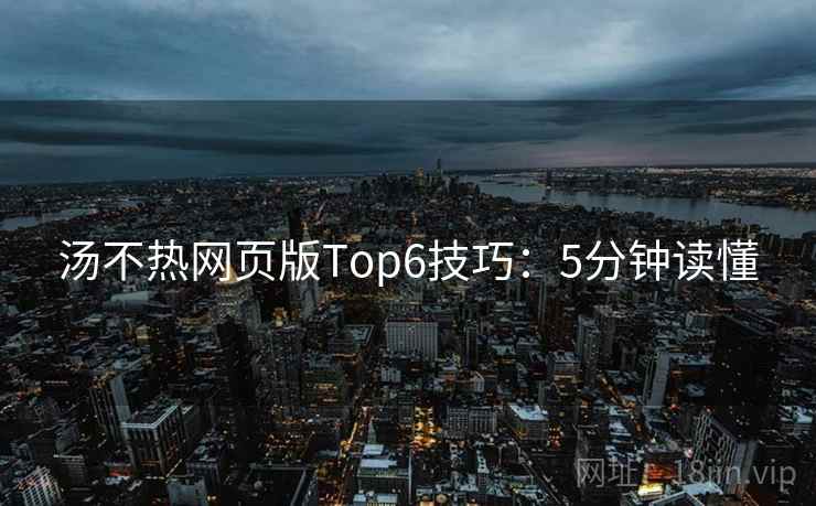汤不热网页版Top6技巧：5分钟读懂