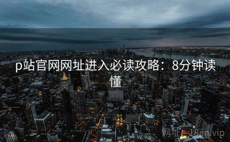 p站官网网址进入必读攻略：8分钟读懂