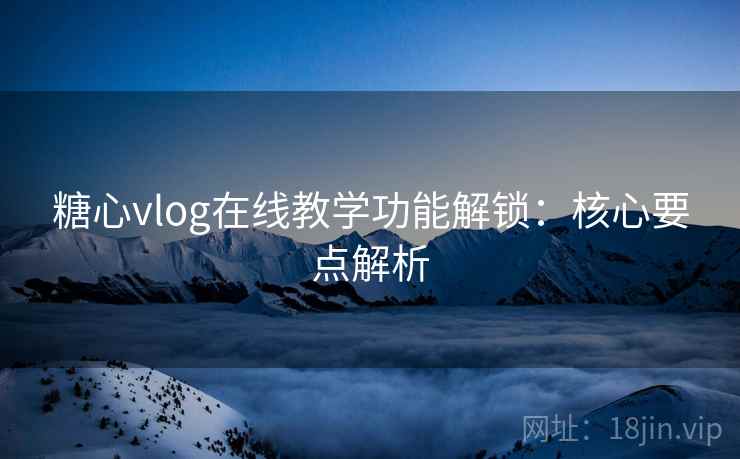 糖心vlog在线教学功能解锁：核心要点解析