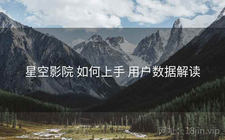 星空影院 如何上手 用户数据解读