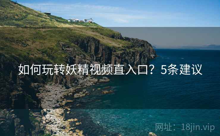 如何玩转妖精视频直入口？5条建议