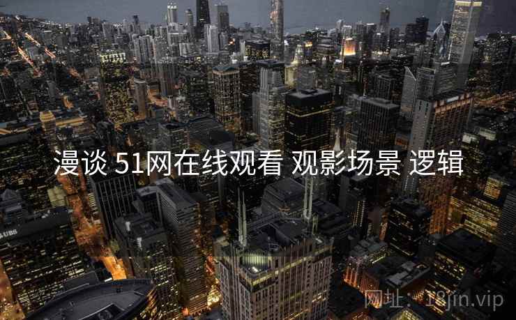 漫谈 51网在线观看 观影场景 逻辑