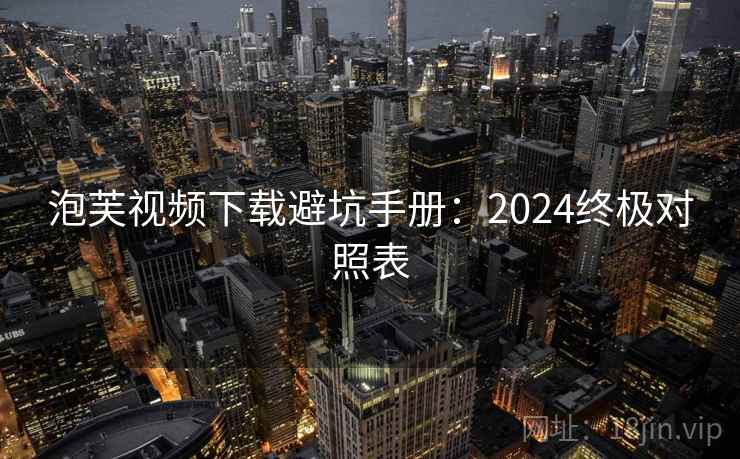 泡芙视频下载避坑手册：2024终极对照表