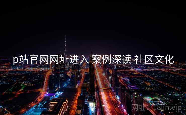 p站官网网址进入 案例深读 社区文化