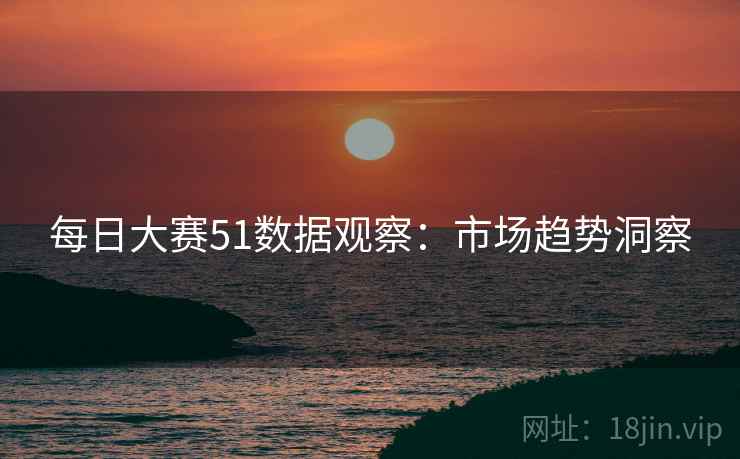 每日大赛51数据观察：市场趋势洞察
