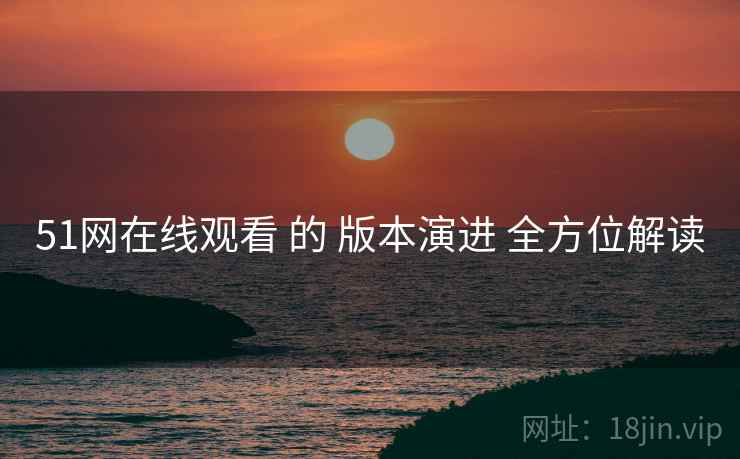 51网在线观看 的 版本演进 全方位解读