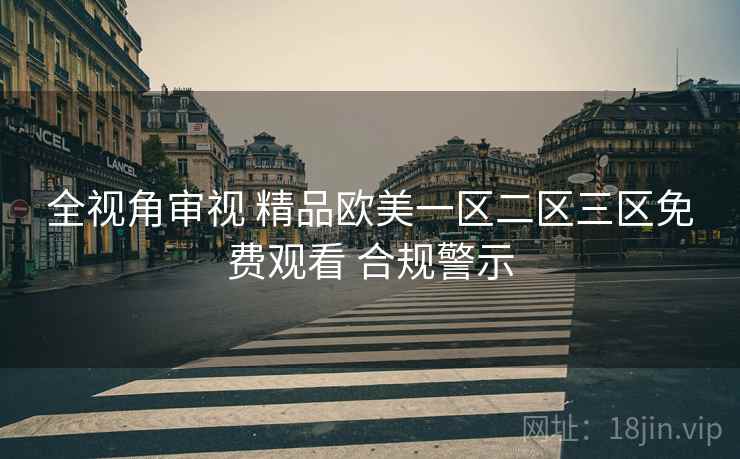 全视角审视 精品欧美一区二区三区免费观看 合规警示