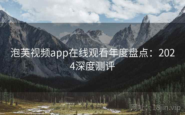 泡芙视频app在线观看年度盘点：2024深度测评