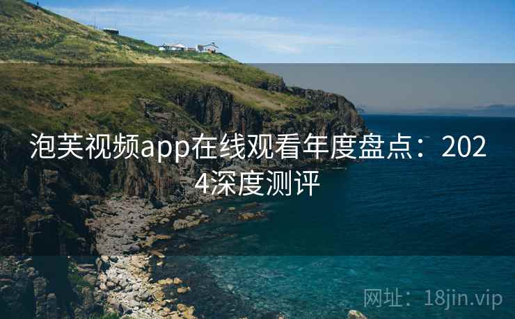泡芙视频app在线观看年度盘点：2024深度测评