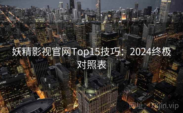 妖精影视官网Top15技巧：2024终极对照表