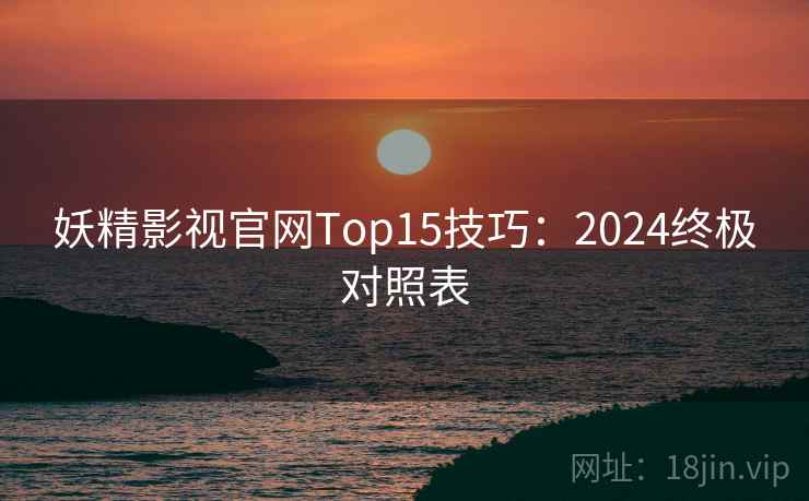 妖精影视官网Top15技巧：2024终极对照表
