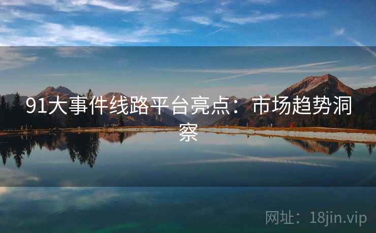 91大事件线路平台亮点：市场趋势洞察