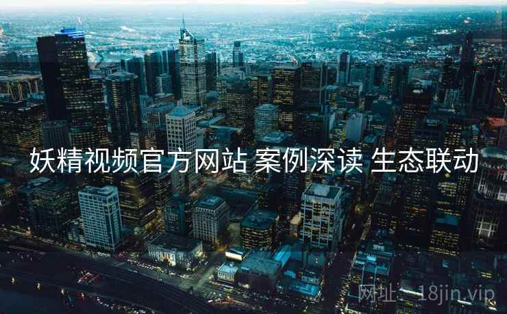 妖精视频官方网站 案例深读 生态联动