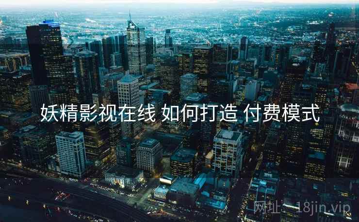 妖精影视在线 如何打造 付费模式