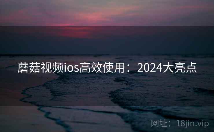 蘑菇视频ios高效使用：2024大亮点