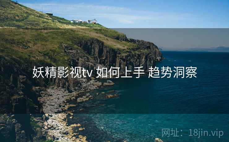 妖精影视tv 如何上手 趋势洞察