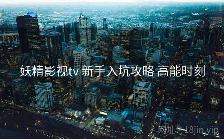 妖精影视tv 新手入坑攻略 高能时刻