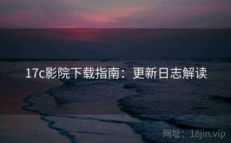 17c影院下载指南：更新日志解读